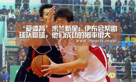 ‘爱体育’米兰新星:伊布会帮助球队赢球,他们成功的概率很大(图2) 爱体育