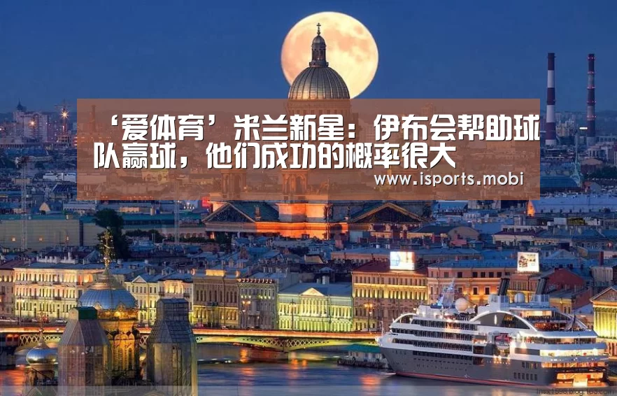 ‘爱体育’米兰新星:伊布会帮助球队赢球,他们成功的概率很大(图1) 爱体育官方