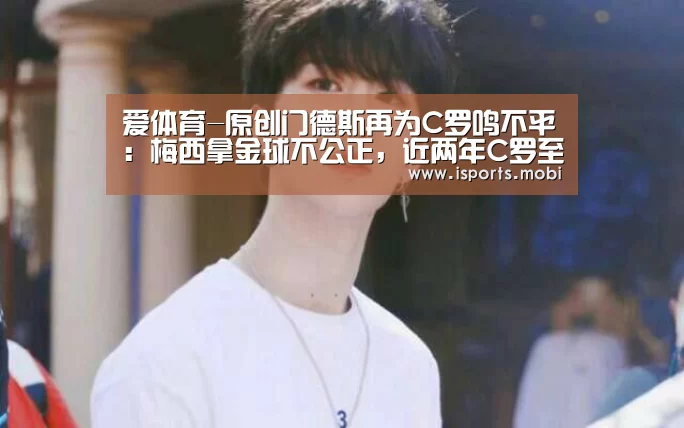 爱体育-原创门德斯再为C罗鸣不平:梅西拿金球不公正,近两年C罗至少该拿一次(图1) 爱体育官方